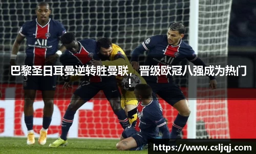 巴黎圣日耳曼逆转胜曼联，晋级欧冠八强成为热门！