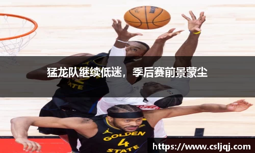 猛龙队继续低迷，季后赛前景蒙尘