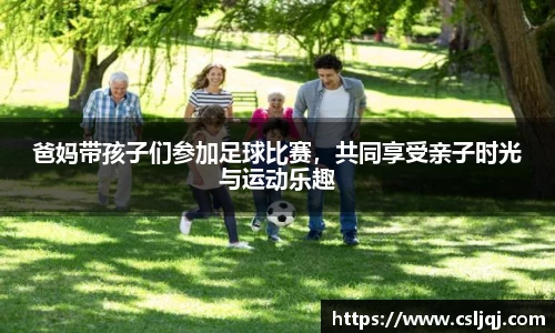 爸妈带孩子们参加足球比赛，共同享受亲子时光与运动乐趣