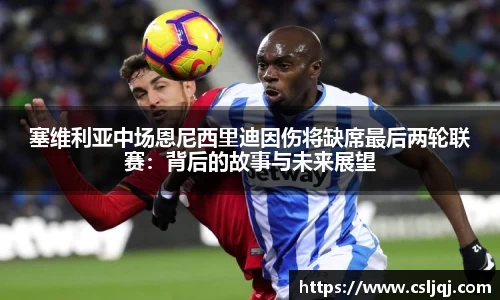 塞维利亚中场恩尼西里迪因伤将缺席最后两轮联赛：背后的故事与未来展望