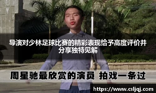 导演对少林足球比赛的精彩表现给予高度评价并分享独特见解