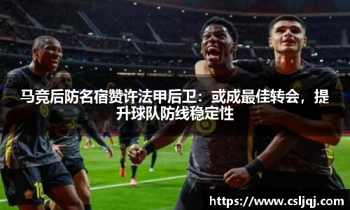 马竞后防名宿赞许法甲后卫：或成最佳转会，提升球队防线稳定性