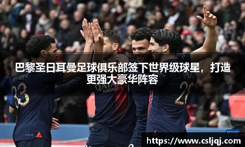 巴黎圣日耳曼足球俱乐部签下世界级球星，打造更强大豪华阵容