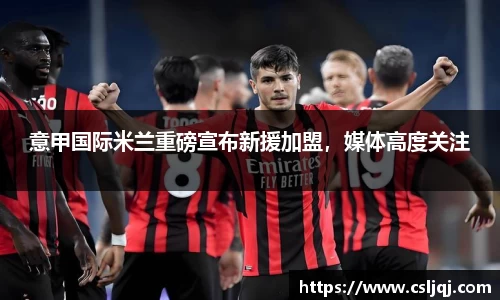 意甲国际米兰重磅宣布新援加盟，媒体高度关注