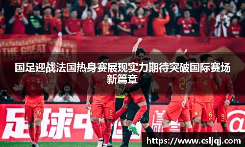 国足迎战法国热身赛展现实力期待突破国际赛场新篇章