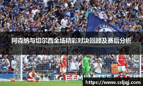 阿森纳与切尔西全场精彩对决回顾及赛后分析