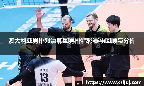 澳大利亚男排对决韩国男排精彩赛事回顾与分析