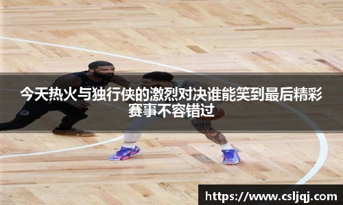 今天热火与独行侠的激烈对决谁能笑到最后精彩赛事不容错过