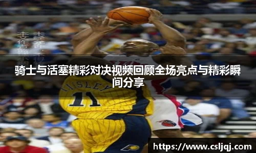 骑士与活塞精彩对决视频回顾全场亮点与精彩瞬间分享
