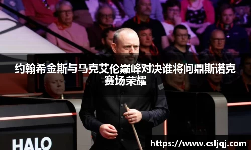 约翰希金斯与马克艾伦巅峰对决谁将问鼎斯诺克赛场荣耀
