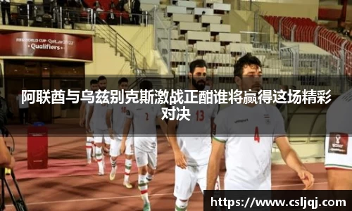 阿联酋与乌兹别克斯激战正酣谁将赢得这场精彩对决