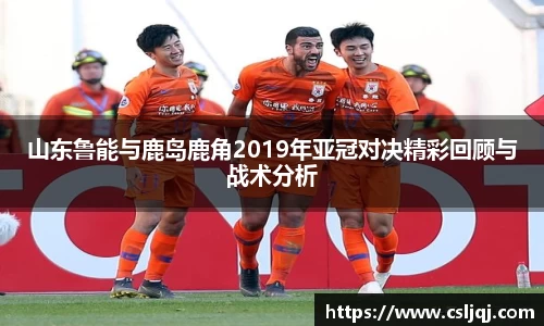 山东鲁能与鹿岛鹿角2019年亚冠对决精彩回顾与战术分析