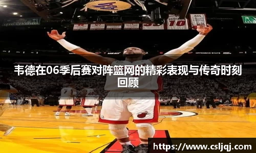 韦德在06季后赛对阵篮网的精彩表现与传奇时刻回顾